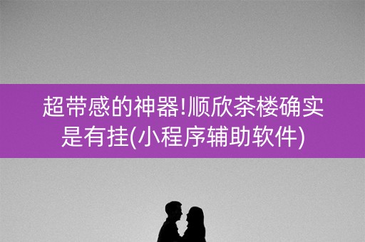 超带感的神器!顺欣茶楼确实是有挂(小程序辅助软件)