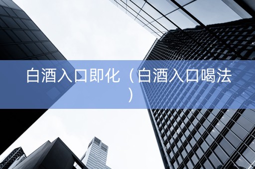 白酒入口即化（白酒入口喝法）