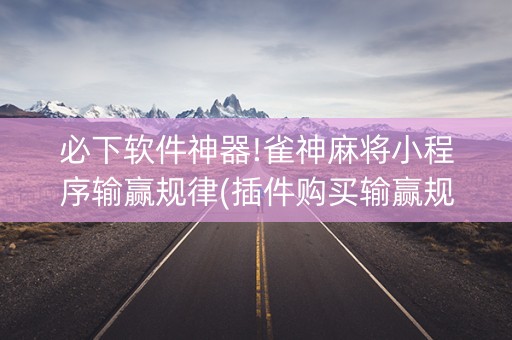 必下软件神器!雀神麻将小程序输赢规律(插件购买输赢规律)