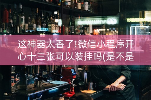 这神器太香了!微信小程序开心十三张可以装挂吗(是不是有猫腻)