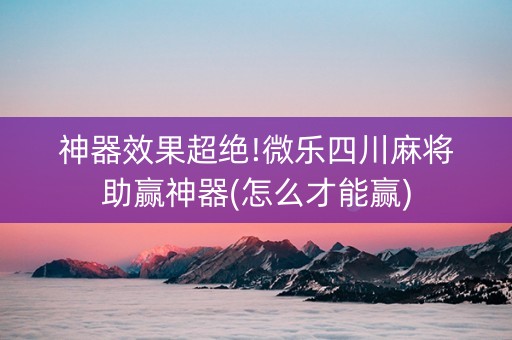 神器效果超绝!微乐四川麻将助赢神器(怎么才能赢)