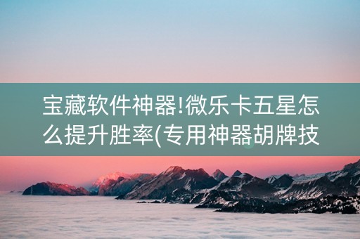 宝藏软件神器!微乐卡五星怎么提升胜率(专用神器胡牌技巧)