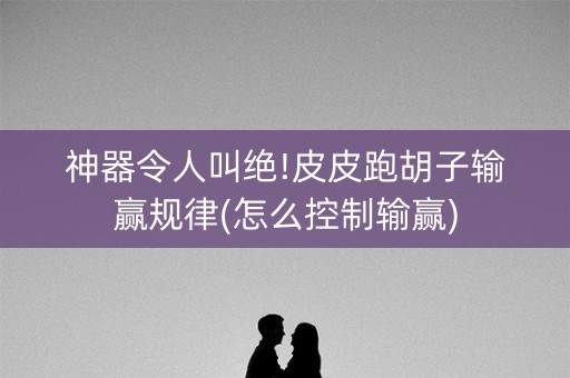 神器令人叫绝!皮皮跑胡子输赢规律(怎么控制输赢)