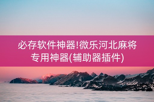 必存软件神器!微乐河北麻将专用神器(辅助器插件)