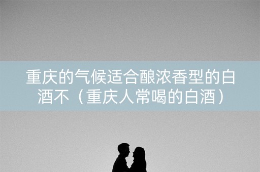 重庆的气候适合酿浓香型的白酒不（重庆人常喝的白酒）