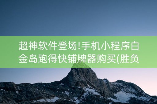 超神软件登场!手机小程序白金岛跑得快铺牌器购买(胜负规律拿好牌)