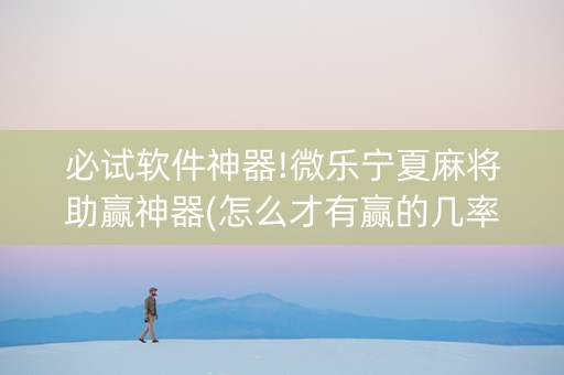 必试软件神器!微乐宁夏麻将助赢神器(怎么才有赢的几率)