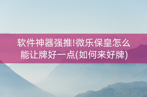 软件神器强推!微乐保皇怎么能让牌好一点(如何来好牌)