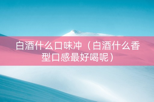 白酒什么口味冲（白酒什么香型口感最好喝呢）