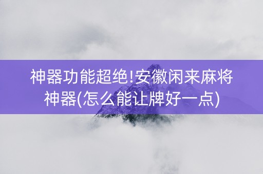 神器功能超绝!安徽闲来麻将神器(怎么能让牌好一点)