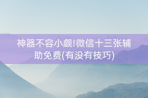 神器不容小觑!微信十三张辅助免费(有没有技巧)