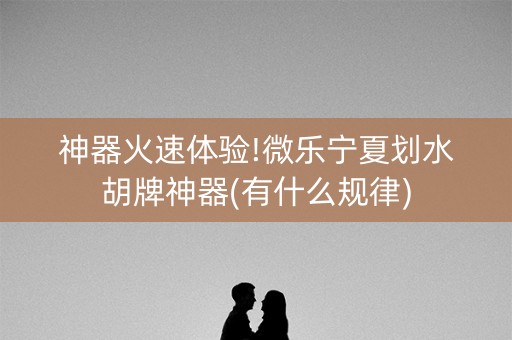 神器火速体验!微乐宁夏划水胡牌神器(有什么规律)