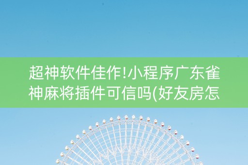 超神软件佳作!小程序广东雀神麻将插件可信吗(好友房怎么才能赢)