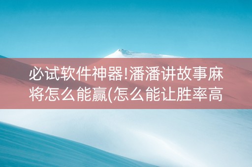 必试软件神器!潘潘讲故事麻将怎么能赢(怎么能让胜率高)