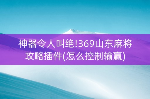 神器令人叫绝!369山东麻将攻略插件(怎么控制输赢)