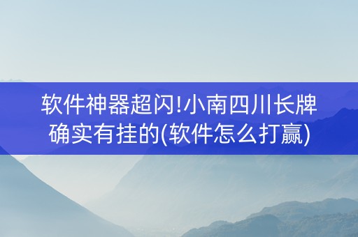 软件神器超闪!小南四川长牌确实有挂的(软件怎么打赢)