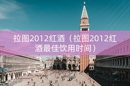 拉图2012红酒（拉图2012红酒最佳饮用时间）