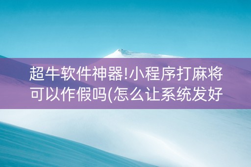 超牛软件神器!小程序打麻将可以作假吗(怎么让系统发好牌)