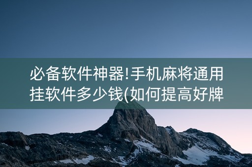 必备软件神器!手机麻将通用挂软件多少钱(如何提高好牌几率)