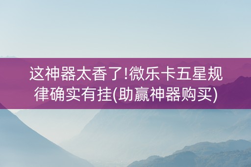 这神器太香了!微乐卡五星规律确实有挂(助赢神器购买)