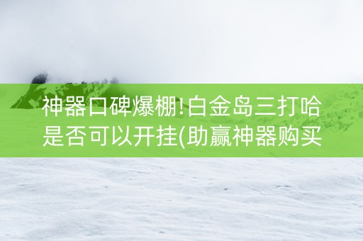 神器口碑爆棚!白金岛三打哈是否可以开挂(助赢神器购买)