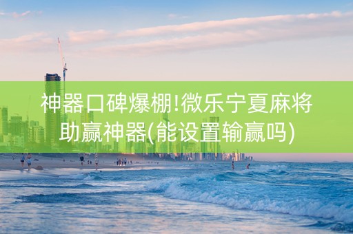 神器口碑爆棚!微乐宁夏麻将助赢神器(能设置输赢吗)