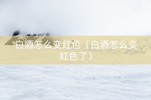 白酒怎么变红色（白酒怎么变红色了）