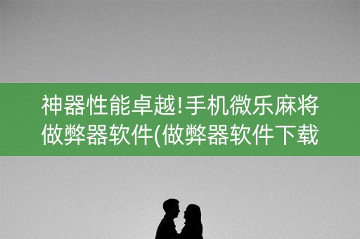 神器性能卓越!手机微乐麻将做弊器软件(做弊器软件下载)