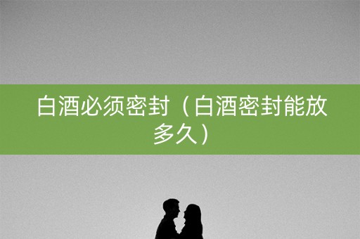 白酒必须密封（白酒密封能放多久）