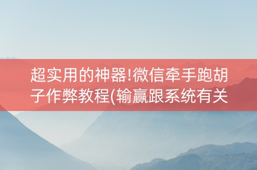 超实用的神器!微信牵手跑胡子作弊教程(输赢跟系统有关系吗)