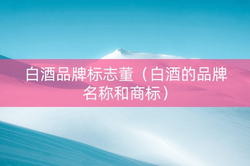 白酒品牌标志董（白酒的品牌名称和商标）