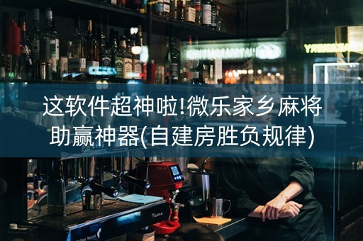 这软件超神啦!微乐家乡麻将助赢神器(自建房胜负规律)