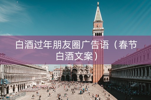 白酒过年朋友圈广告语（春节白酒文案）