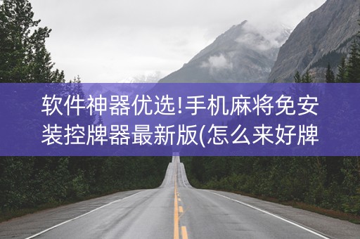 软件神器优选!手机麻将免安装控牌器最新版(怎么来好牌)