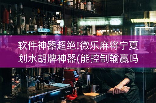 软件神器超绝!微乐麻将宁夏划水胡牌神器(能控制输赢吗)