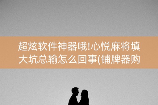 超炫软件神器哦!心悦麻将填大坑总输怎么回事(铺牌器购买)