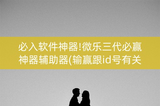 必入软件神器!微乐三代必赢神器辅助器(输赢跟id号有关系吗)