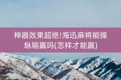 神器效果超绝!海迅麻将能操纵输赢吗(怎样才能赢)