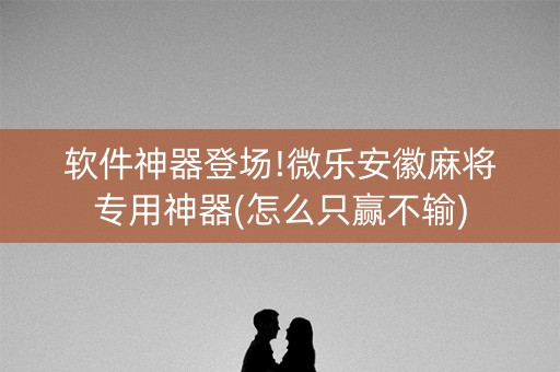 软件神器登场!微乐安徽麻将专用神器(怎么只赢不输)