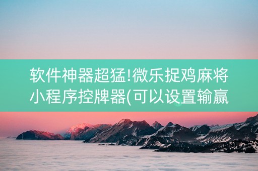 软件神器超猛!微乐捉鸡麻将小程序控牌器(可以设置输赢吗) 软件神器超猛!微乐捉鸡麻将小程序控牌器(可以设置输赢吗)