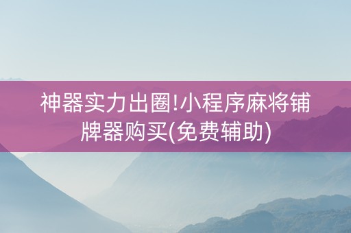 神器实力出圈!小程序麻将铺牌器购买(免费辅助)