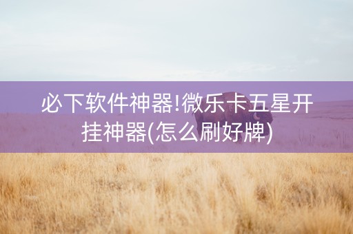必下软件神器!微乐卡五星开挂神器(怎么刷好牌)