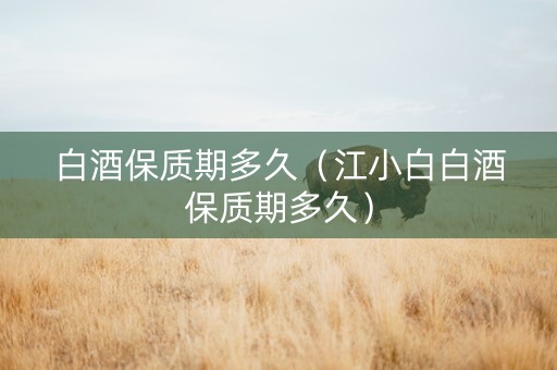 白酒保质期多久(江小白白酒保质期多久) 白酒保质期多久(江小白白酒保质期多久)