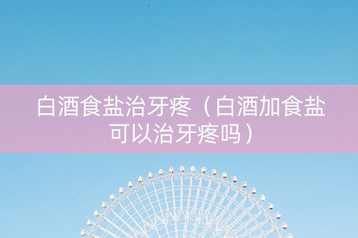 白酒食盐治牙疼（白酒加食盐可以治牙疼吗）