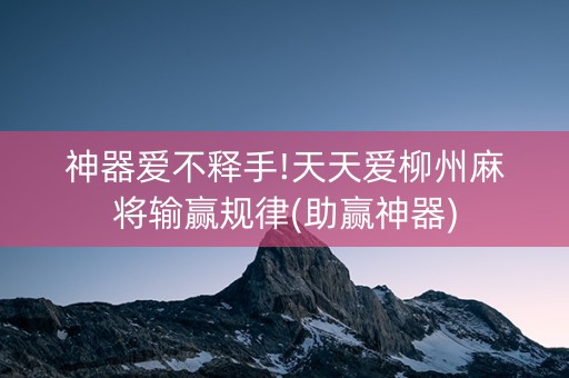 神器爱不释手!天天爱柳州麻将输赢规律(助赢神器)