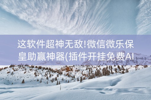 这软件超神无敌!微信微乐保皇助赢神器(插件开挂免费AI)