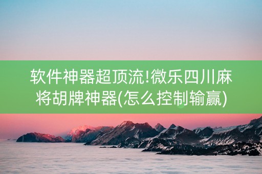 软件神器超顶流!微乐四川麻将胡牌神器(怎么控制输赢)