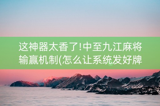 这神器太香了!中至九江麻将输赢机制(怎么让系统发好牌)