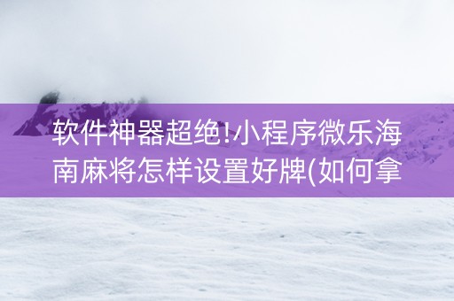 软件神器超绝!小程序微乐海南麻将怎样设置好牌(如何拿到好牌)