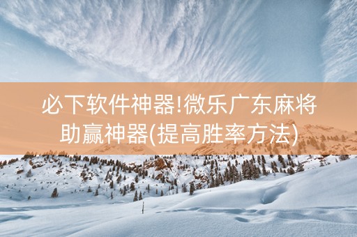 必下软件神器!微乐广东麻将助赢神器(提高胜率方法)